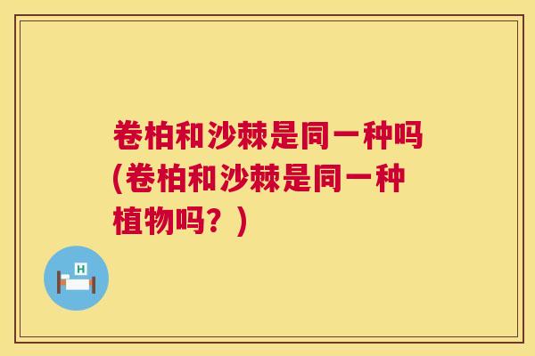卷柏和沙棘是同一种吗(卷柏和沙棘是同一种植物吗？)