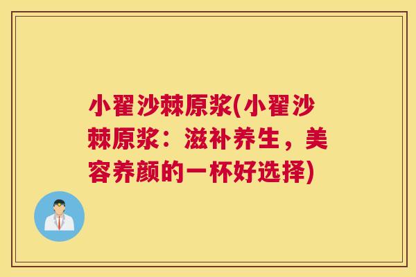 小翟沙棘原浆(小翟沙棘原浆：滋补养生，美容养颜的一杯好选择)