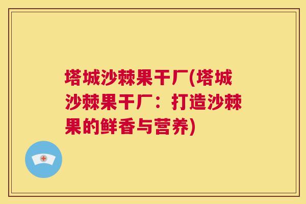 塔城沙棘果干厂(塔城沙棘果干厂:打造沙棘果的鲜香与营养)