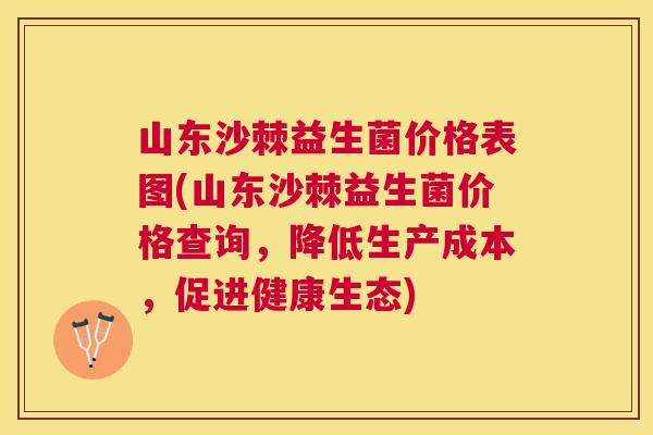 山东沙棘益生菌价格表图(山东沙棘益生菌价格查询,降低生产成本,促进健康生态)