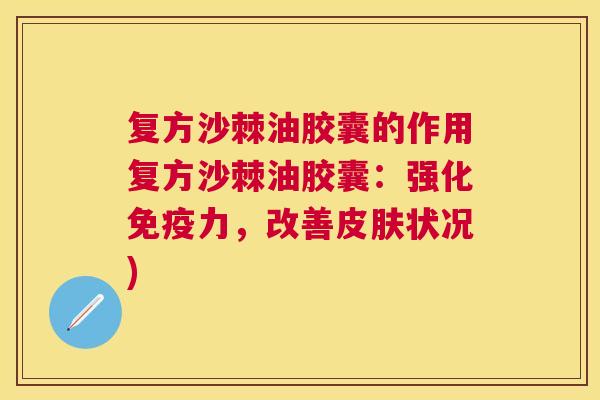 复方沙棘油胶囊的作用复方沙棘油胶囊:强化免疫力,改善皮肤状况)