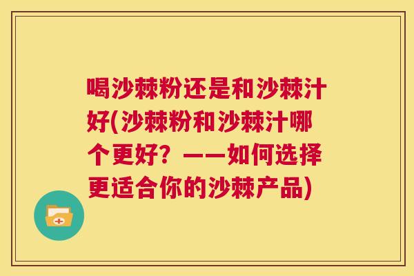 喝沙棘粉还是和沙棘汁好(沙棘粉和沙棘汁哪个更好？——如何选择更适合你的沙棘产品)