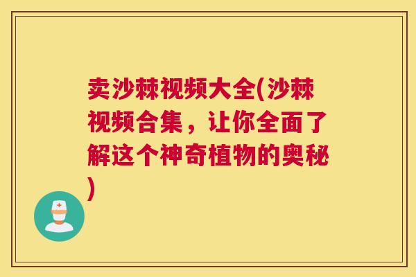 卖沙棘视频大全(沙棘视频合集,让你全面了解这个神奇植物的奥秘)