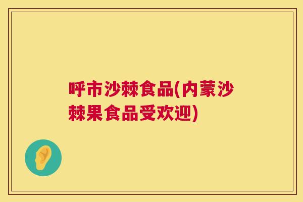呼市沙棘食品(内蒙沙棘果食品受欢迎)