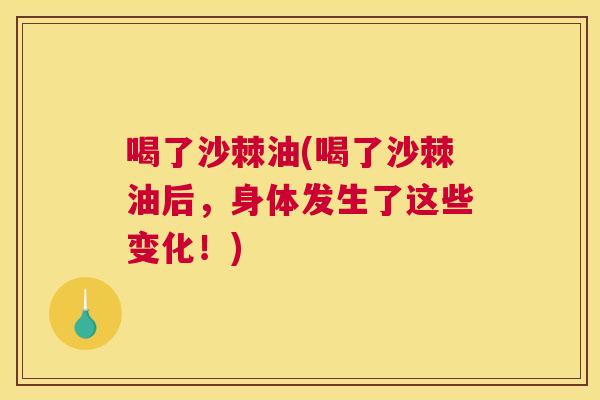 喝了沙棘油(喝了沙棘油后,身体发生了这些变化!) 喝了沙棘油(喝了沙棘油后,身体发生了这些变化!)