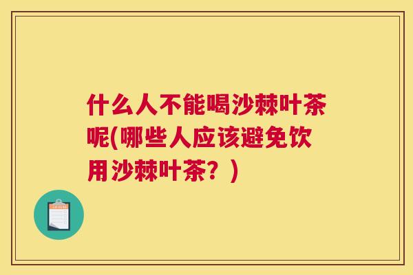 什么人不能喝沙棘叶茶呢(哪些人应该避免饮用沙棘叶茶？)