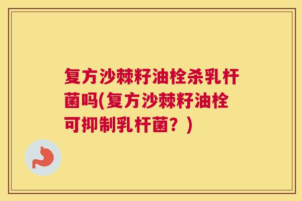复方沙棘籽油栓杀乳杆菌吗(复方沙棘籽油栓可抑制乳杆菌?)