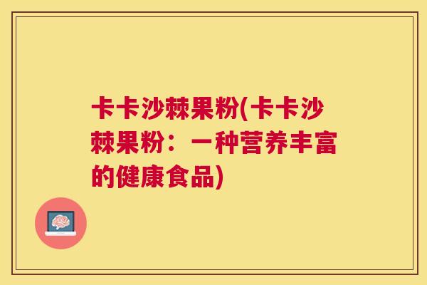 卡卡沙棘果粉(卡卡沙棘果粉：一种营养丰富的健康食品)