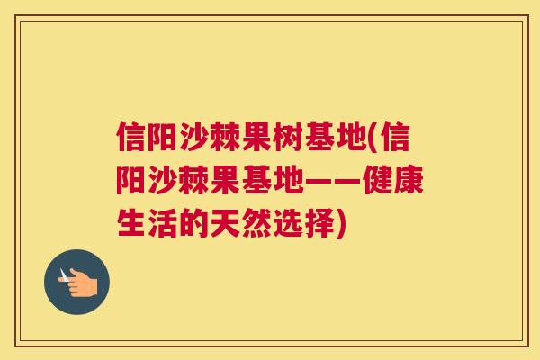 信阳沙棘果树基地(信阳沙棘果基地——健康生活的天然选择)
