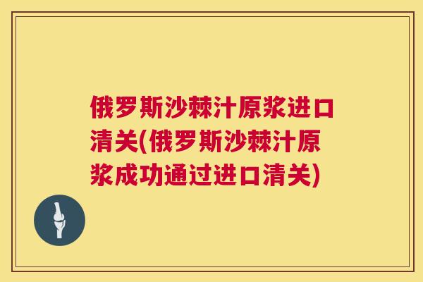 俄罗斯沙棘汁原浆进口清关(俄罗斯沙棘汁原浆成功通过进口清关)