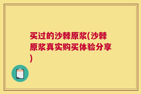 买过的沙棘原浆(沙棘原浆真实购买体验分享)