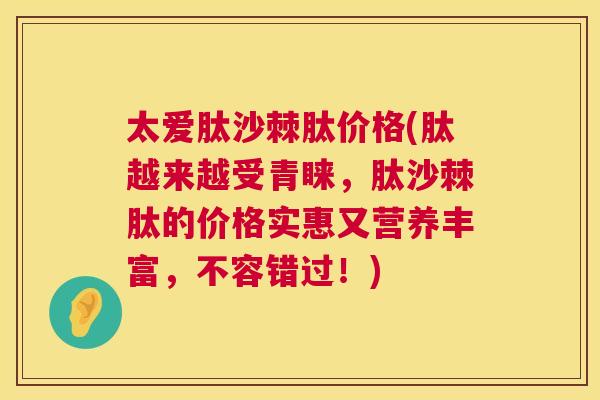 太爱肽沙棘肽价格(肽越来越受青睐,肽沙棘肽的价格实惠又营养丰富,不容错过!)