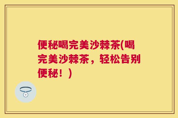 便秘喝完美沙棘茶(喝完美沙棘茶，轻松告别便秘！)