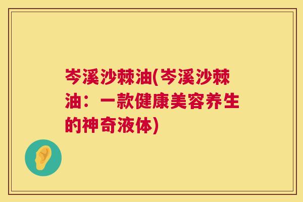 岑溪沙棘油(岑溪沙棘油:一款健康美容养生的神奇液体)