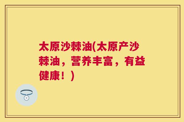 太原沙棘油(太原产沙棘油，营养丰富，有益健康！)
