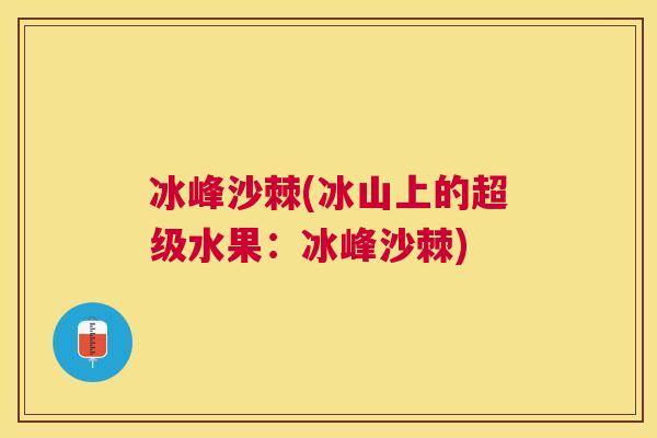 冰峰沙棘(冰山上的超级水果:冰峰沙棘)