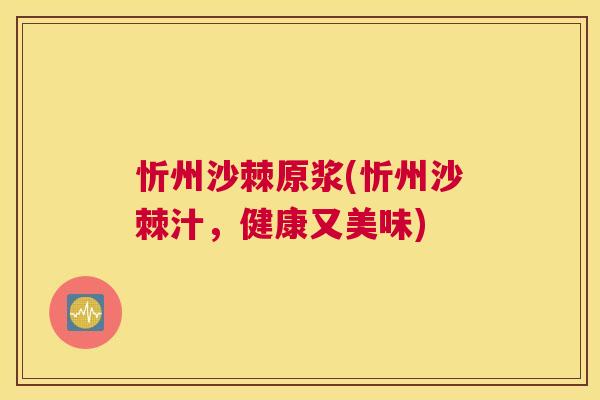 忻州沙棘原浆(忻州沙棘汁,健康又美味)
