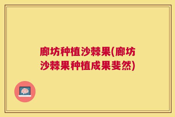 廊坊种植沙棘果(廊坊沙棘果种植成果斐然)