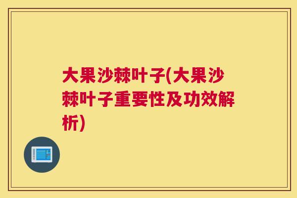 大果沙棘叶子(大果沙棘叶子重要性及功效解析)
