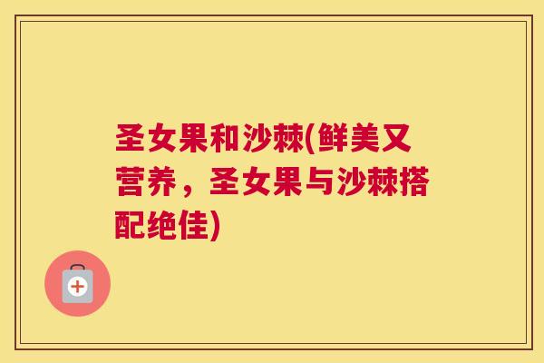 圣女果和沙棘(鲜美又营养,圣女果与沙棘搭配绝佳)