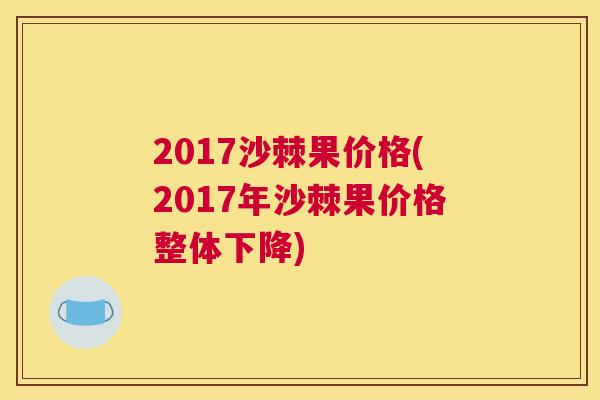2017沙棘果价格(2017年沙棘果价格整体下降) 2017沙棘果价格(2017年沙棘果价格整体下降)