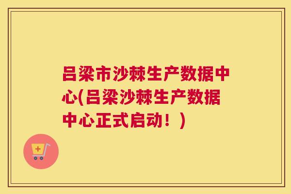 吕梁市沙棘生产数据中心(吕梁沙棘生产数据中心正式启动！)