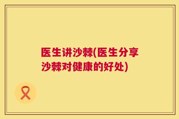 医生讲沙棘(医生分享沙棘对健康的好处)