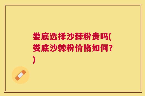 娄底选择沙棘粉贵吗(娄底沙棘粉价格如何?)