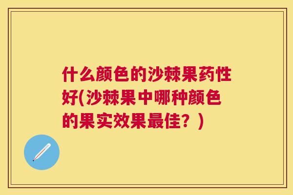 什么颜色的沙棘果药性好(沙棘果中哪种颜色的果实效果最佳?)