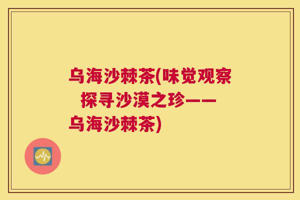 乌海沙棘茶(味觉观察  探寻沙漠之珍——乌海沙棘茶)