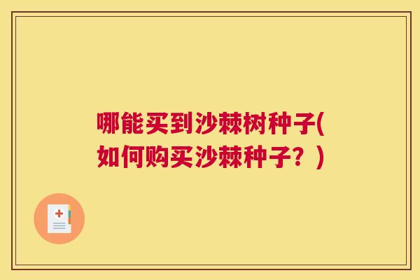 哪能买到沙棘树种子(如何购买沙棘种子?)