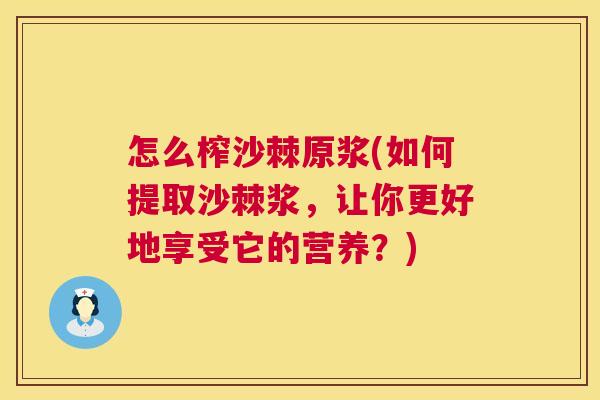 怎么榨沙棘原浆(如何提取沙棘浆，让你更好地享受它的营养？)