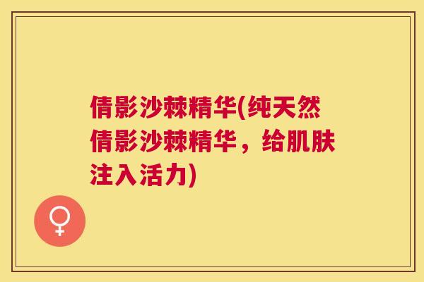 倩影沙棘精华(纯天然倩影沙棘精华,给肌肤注入活力)