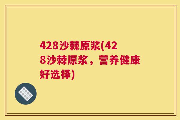 428沙棘原浆(428沙棘原浆，营养健康好选择)