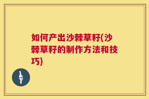 如何产出沙棘草籽(沙棘草籽的制作方法和技巧)