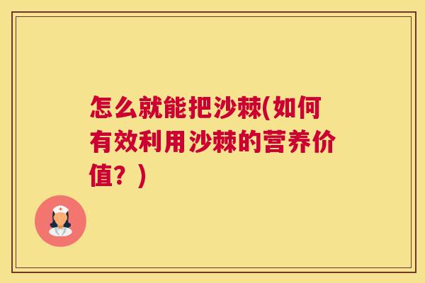 怎么就能把沙棘(如何有效利用沙棘的营养价值?)