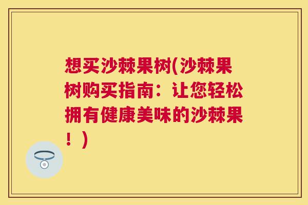 想买沙棘果树(沙棘果树购买指南：让您轻松拥有健康美味的沙棘果！)