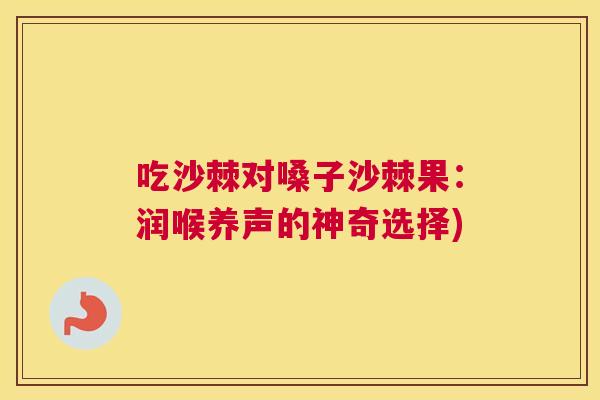 吃沙棘对嗓子沙棘果:润喉养声的神奇选择) 吃沙棘对嗓子沙棘果:润喉养声的神奇选择)