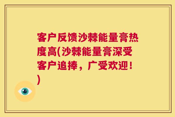 客户反馈沙棘能量膏热度高(沙棘能量膏深受客户追捧,广受欢迎!)