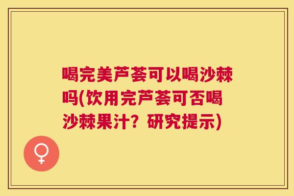 喝完美芦荟可以喝沙棘吗(饮用完芦荟可否喝沙棘果汁?研究提示)