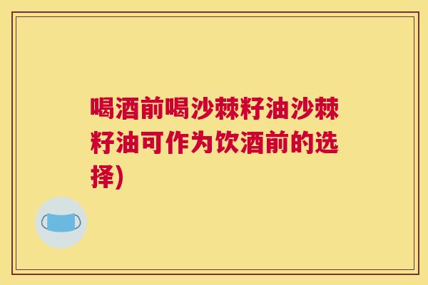 喝酒前喝沙棘籽油沙棘籽油可作为饮酒前的选择)