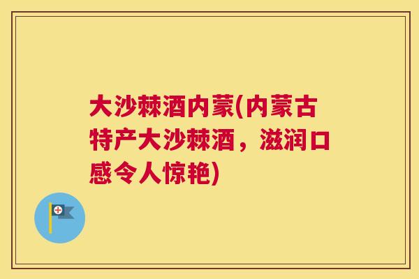 大沙棘酒内蒙(内蒙古特产大沙棘酒,滋润口感令人惊艳)