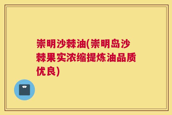 崇明沙棘油(崇明岛沙棘果实浓缩提炼油品质优良)