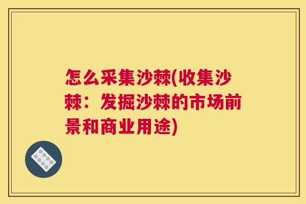 怎么采集沙棘(收集沙棘：发掘沙棘的市场前景和商业用途)