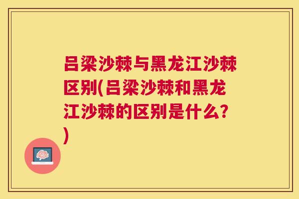 吕梁沙棘与黑龙江沙棘区别(吕梁沙棘和黑龙江沙棘的区别是什么?)