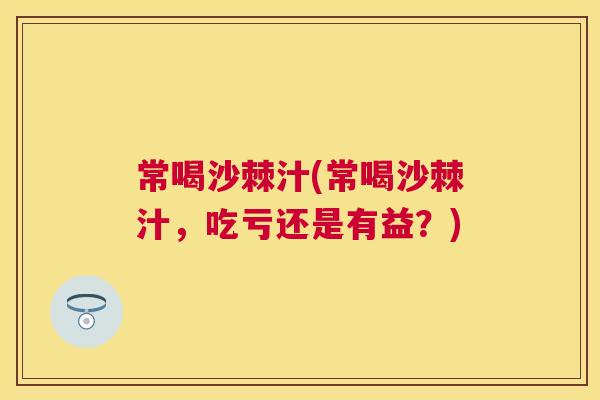常喝沙棘汁(常喝沙棘汁，吃亏还是有益？)