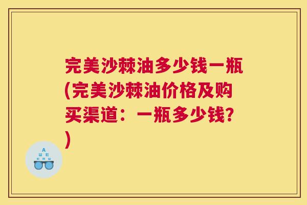 完美沙棘油多少钱一瓶(完美沙棘油价格及购买渠道:一瓶多少钱?)