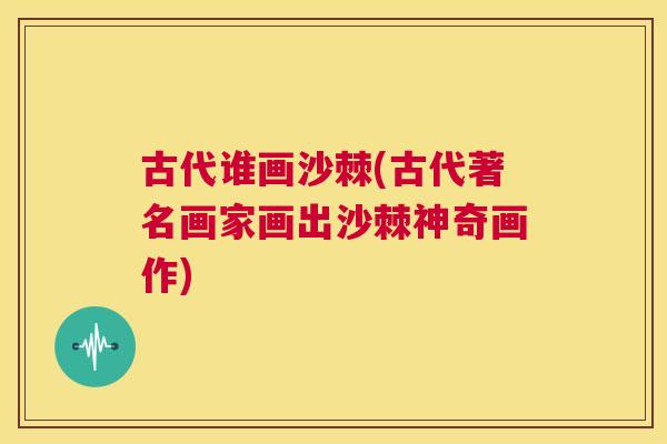 古代谁画沙棘(古代著名画家画出沙棘神奇画作)