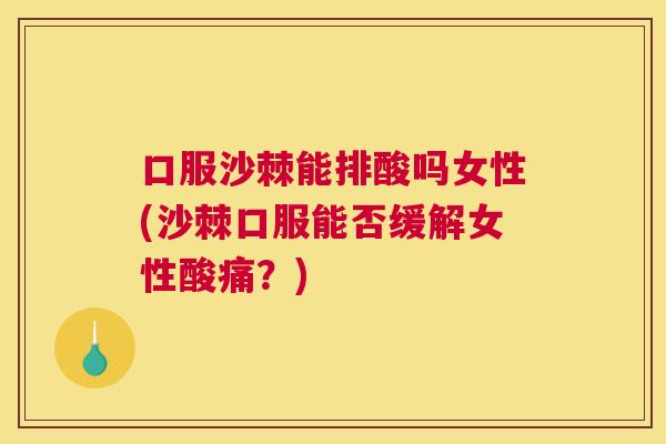 口服沙棘能排酸吗女性(沙棘口服能否缓解女性酸痛?)