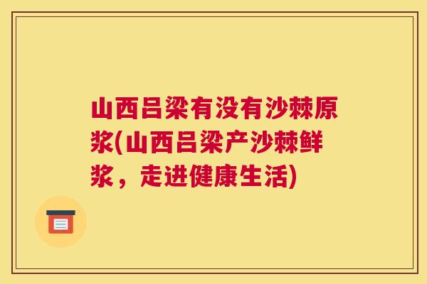 山西吕梁有没有沙棘原浆(山西吕梁产沙棘鲜浆,走进健康生活)